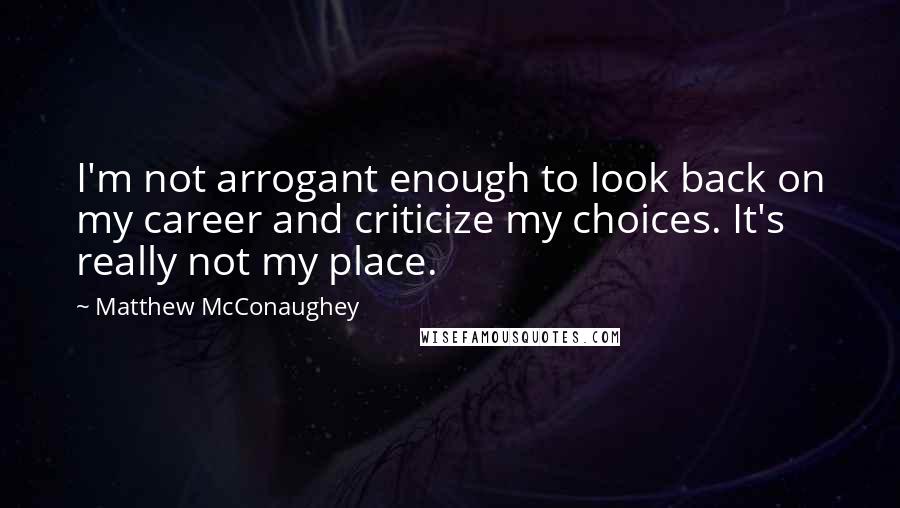 Matthew McConaughey Quotes: I'm not arrogant enough to look back on my career and criticize my choices. It's really not my place.