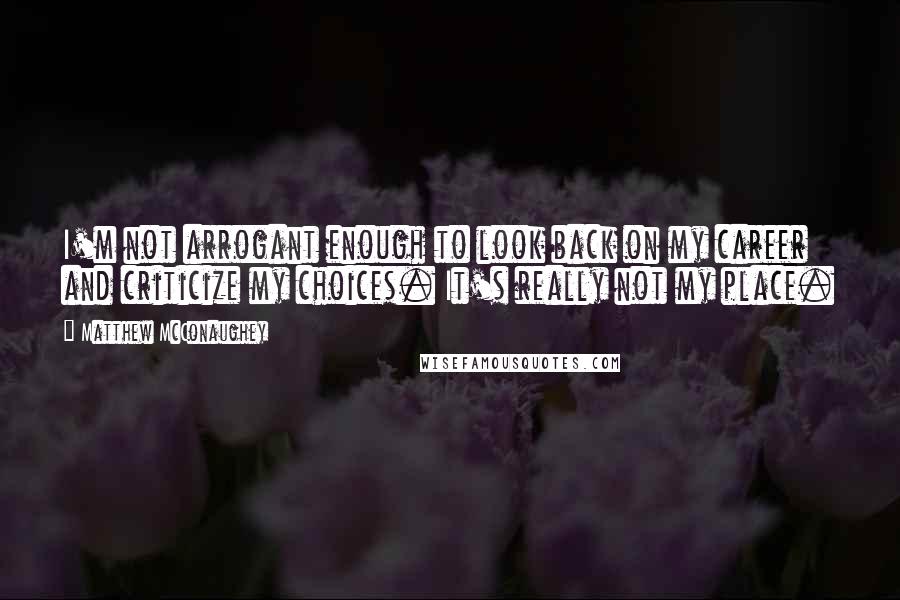 Matthew McConaughey Quotes: I'm not arrogant enough to look back on my career and criticize my choices. It's really not my place.