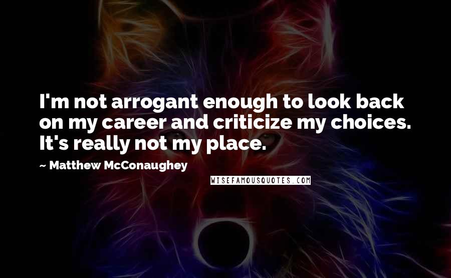 Matthew McConaughey Quotes: I'm not arrogant enough to look back on my career and criticize my choices. It's really not my place.