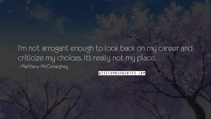 Matthew McConaughey Quotes: I'm not arrogant enough to look back on my career and criticize my choices. It's really not my place.