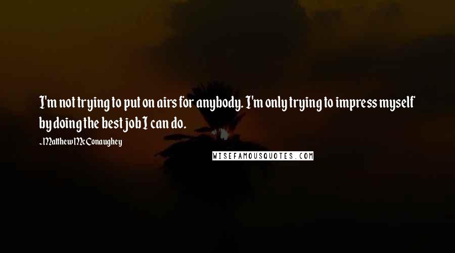 Matthew McConaughey Quotes: I'm not trying to put on airs for anybody. I'm only trying to impress myself by doing the best job I can do.