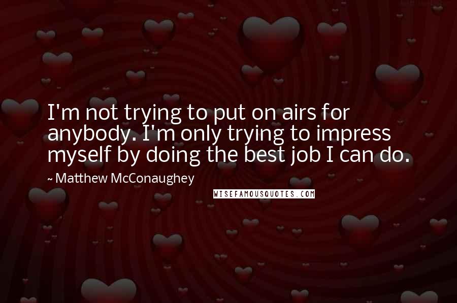 Matthew McConaughey Quotes: I'm not trying to put on airs for anybody. I'm only trying to impress myself by doing the best job I can do.