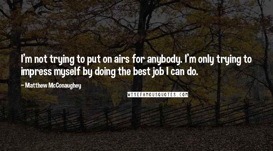 Matthew McConaughey Quotes: I'm not trying to put on airs for anybody. I'm only trying to impress myself by doing the best job I can do.