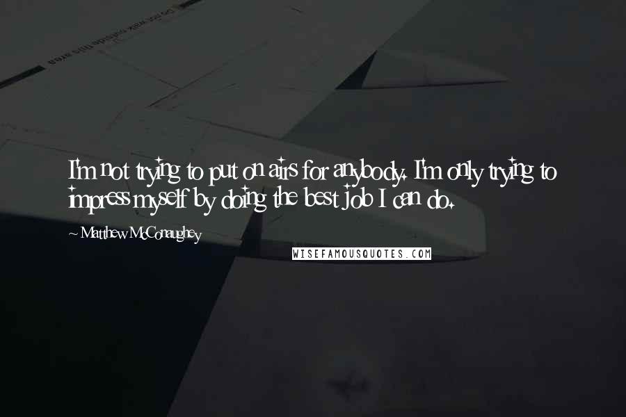 Matthew McConaughey Quotes: I'm not trying to put on airs for anybody. I'm only trying to impress myself by doing the best job I can do.