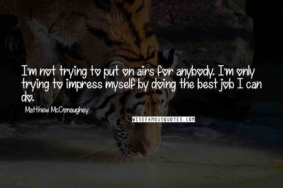 Matthew McConaughey Quotes: I'm not trying to put on airs for anybody. I'm only trying to impress myself by doing the best job I can do.