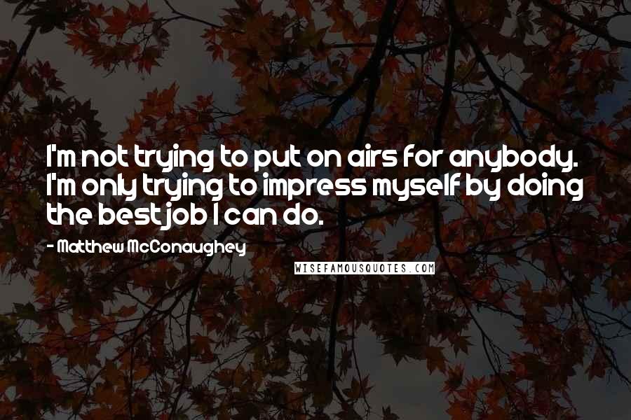 Matthew McConaughey Quotes: I'm not trying to put on airs for anybody. I'm only trying to impress myself by doing the best job I can do.