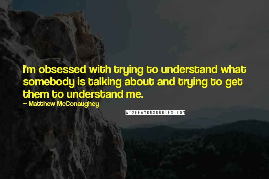 Matthew McConaughey Quotes: I'm obsessed with trying to understand what somebody is talking about and trying to get them to understand me.