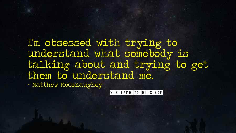 Matthew McConaughey Quotes: I'm obsessed with trying to understand what somebody is talking about and trying to get them to understand me.