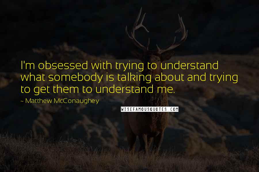 Matthew McConaughey Quotes: I'm obsessed with trying to understand what somebody is talking about and trying to get them to understand me.