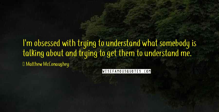 Matthew McConaughey Quotes: I'm obsessed with trying to understand what somebody is talking about and trying to get them to understand me.