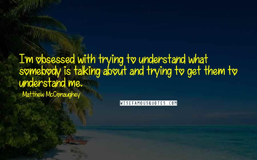 Matthew McConaughey Quotes: I'm obsessed with trying to understand what somebody is talking about and trying to get them to understand me.