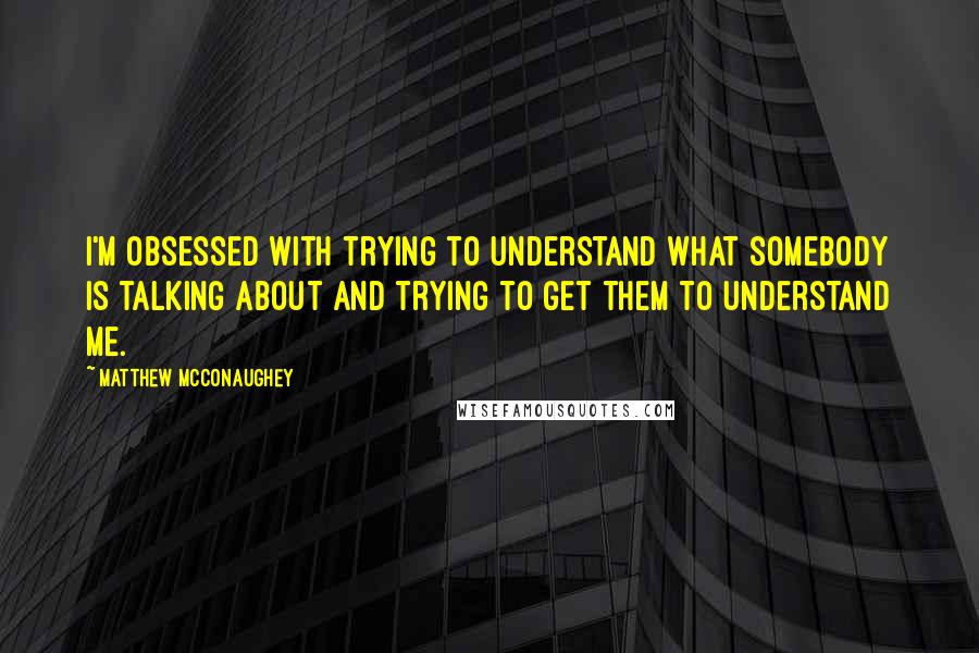 Matthew McConaughey Quotes: I'm obsessed with trying to understand what somebody is talking about and trying to get them to understand me.