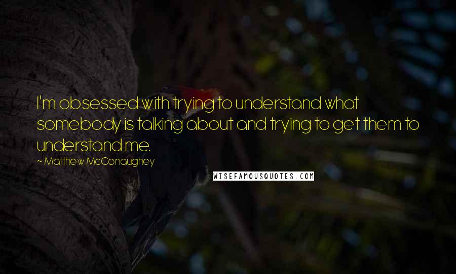 Matthew McConaughey Quotes: I'm obsessed with trying to understand what somebody is talking about and trying to get them to understand me.