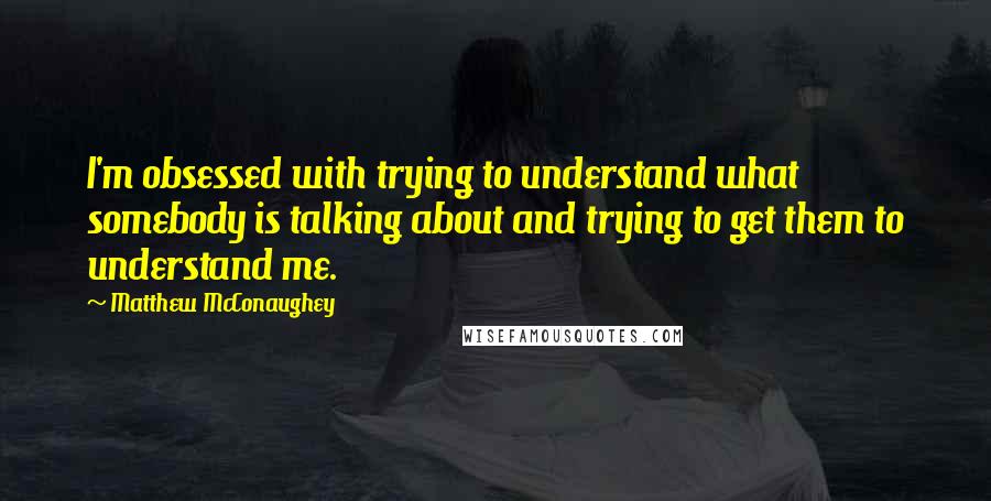 Matthew McConaughey Quotes: I'm obsessed with trying to understand what somebody is talking about and trying to get them to understand me.
