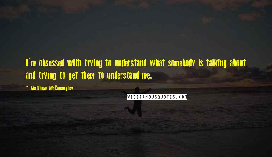 Matthew McConaughey Quotes: I'm obsessed with trying to understand what somebody is talking about and trying to get them to understand me.