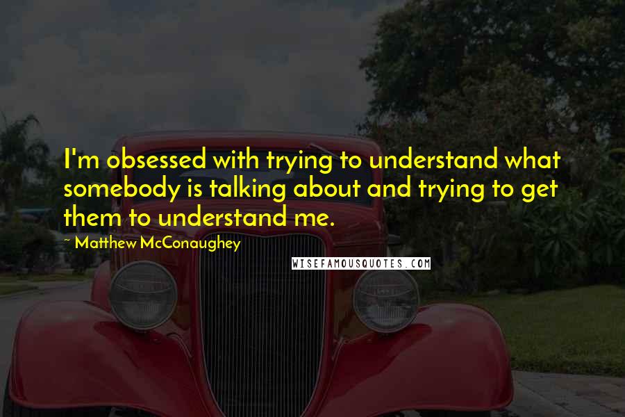 Matthew McConaughey Quotes: I'm obsessed with trying to understand what somebody is talking about and trying to get them to understand me.