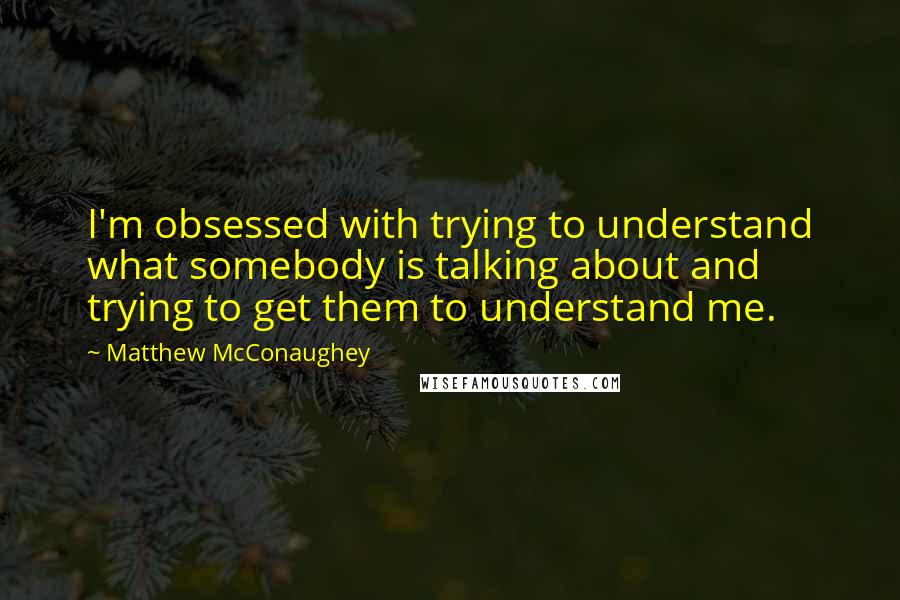 Matthew McConaughey Quotes: I'm obsessed with trying to understand what somebody is talking about and trying to get them to understand me.