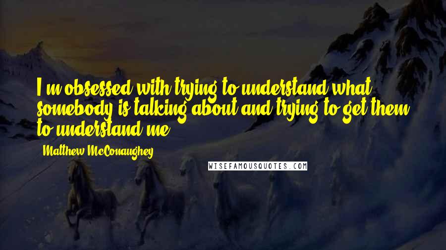 Matthew McConaughey Quotes: I'm obsessed with trying to understand what somebody is talking about and trying to get them to understand me.