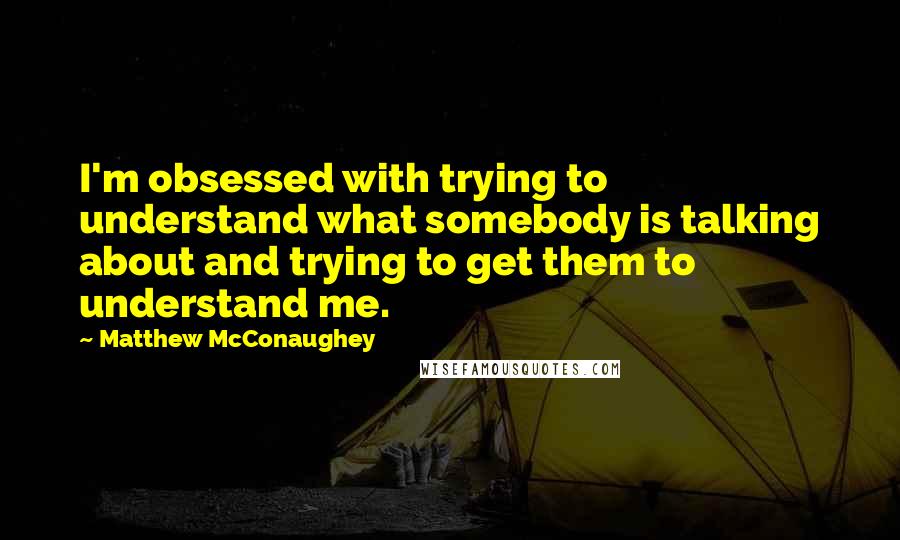 Matthew McConaughey Quotes: I'm obsessed with trying to understand what somebody is talking about and trying to get them to understand me.