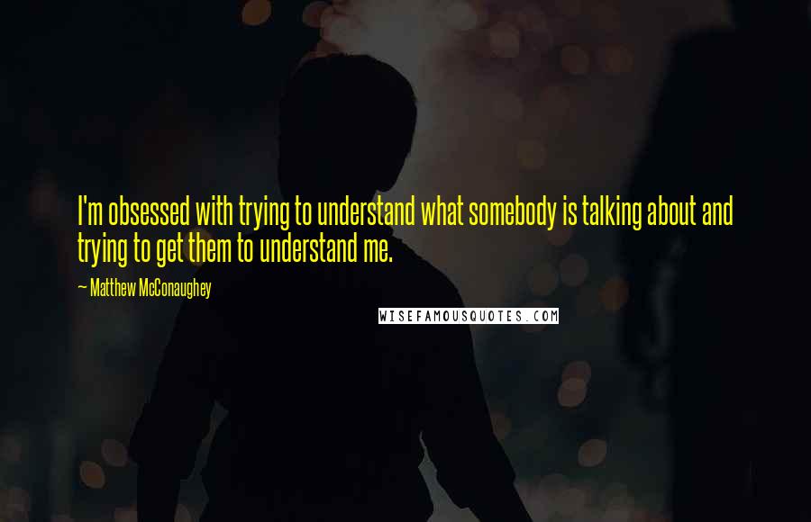 Matthew McConaughey Quotes: I'm obsessed with trying to understand what somebody is talking about and trying to get them to understand me.