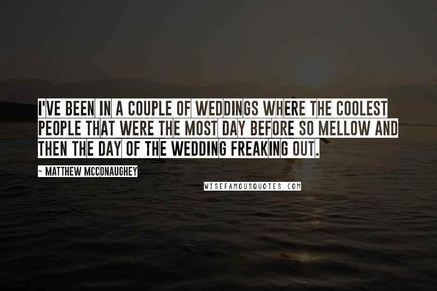 Matthew McConaughey Quotes: I've been in a couple of weddings where the coolest people that were the most day before so mellow and then the day of the wedding freaking out.