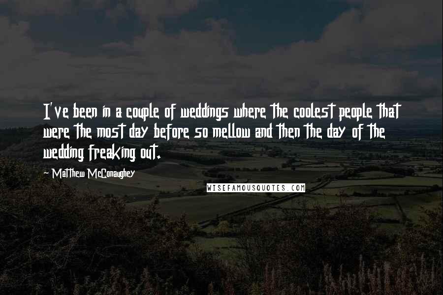 Matthew McConaughey Quotes: I've been in a couple of weddings where the coolest people that were the most day before so mellow and then the day of the wedding freaking out.