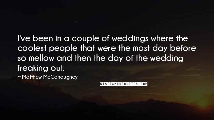 Matthew McConaughey Quotes: I've been in a couple of weddings where the coolest people that were the most day before so mellow and then the day of the wedding freaking out.