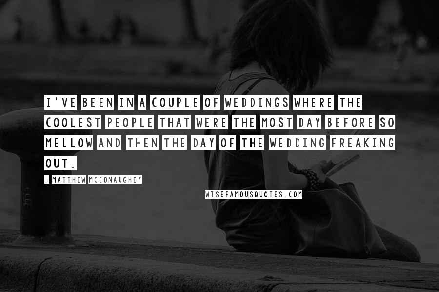 Matthew McConaughey Quotes: I've been in a couple of weddings where the coolest people that were the most day before so mellow and then the day of the wedding freaking out.