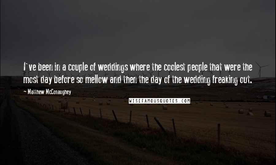 Matthew McConaughey Quotes: I've been in a couple of weddings where the coolest people that were the most day before so mellow and then the day of the wedding freaking out.