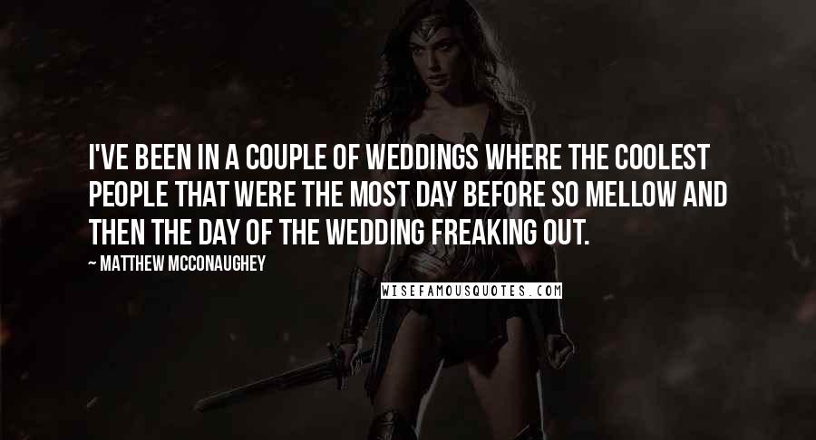 Matthew McConaughey Quotes: I've been in a couple of weddings where the coolest people that were the most day before so mellow and then the day of the wedding freaking out.