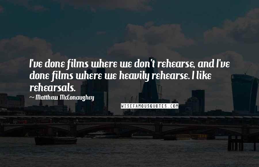 Matthew McConaughey Quotes: I've done films where we don't rehearse, and I've done films where we heavily rehearse. I like rehearsals.