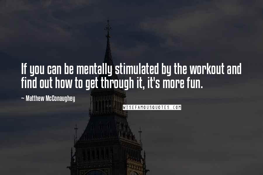 Matthew McConaughey Quotes: If you can be mentally stimulated by the workout and find out how to get through it, it's more fun.