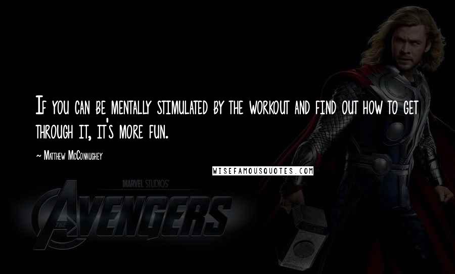 Matthew McConaughey Quotes: If you can be mentally stimulated by the workout and find out how to get through it, it's more fun.