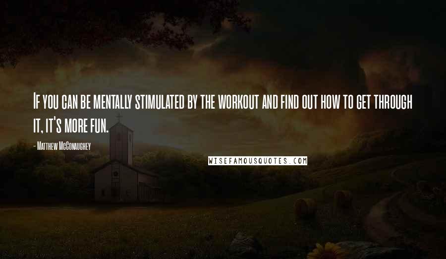 Matthew McConaughey Quotes: If you can be mentally stimulated by the workout and find out how to get through it, it's more fun.