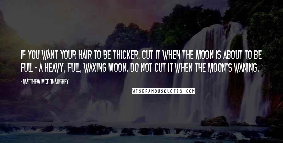 Matthew McConaughey Quotes: If you want your hair to be thicker, cut it when the moon is about to be full - a heavy, full, waxing moon. Do not cut it when the moon's waning.