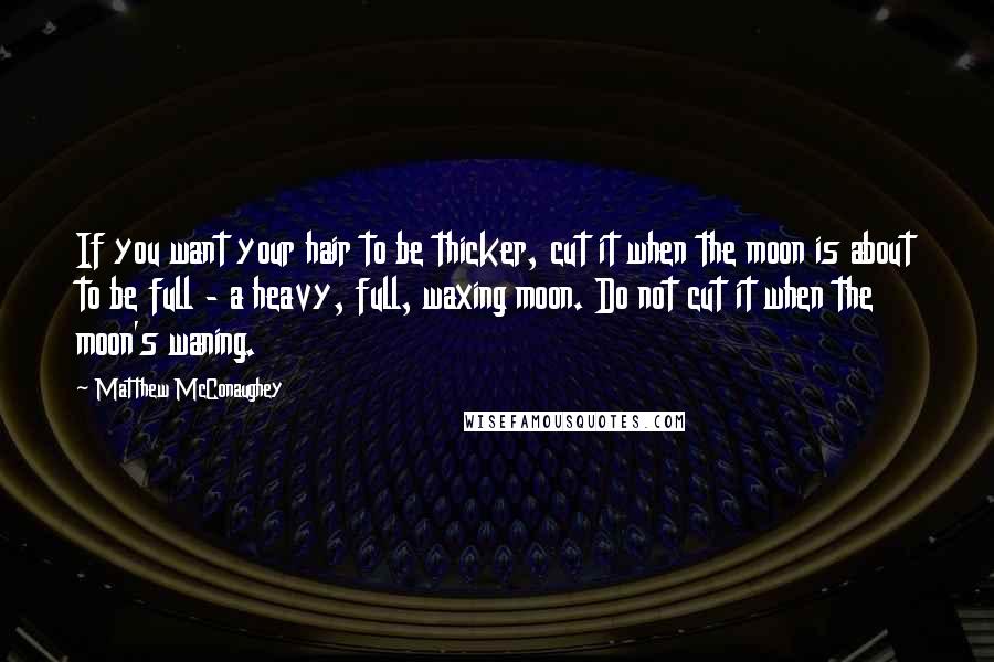 Matthew McConaughey Quotes: If you want your hair to be thicker, cut it when the moon is about to be full - a heavy, full, waxing moon. Do not cut it when the moon's waning.