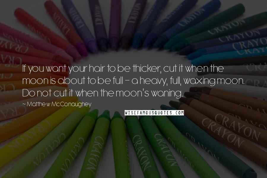 Matthew McConaughey Quotes: If you want your hair to be thicker, cut it when the moon is about to be full - a heavy, full, waxing moon. Do not cut it when the moon's waning.