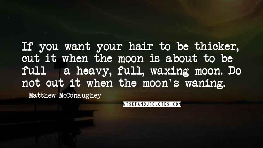 Matthew McConaughey Quotes: If you want your hair to be thicker, cut it when the moon is about to be full - a heavy, full, waxing moon. Do not cut it when the moon's waning.