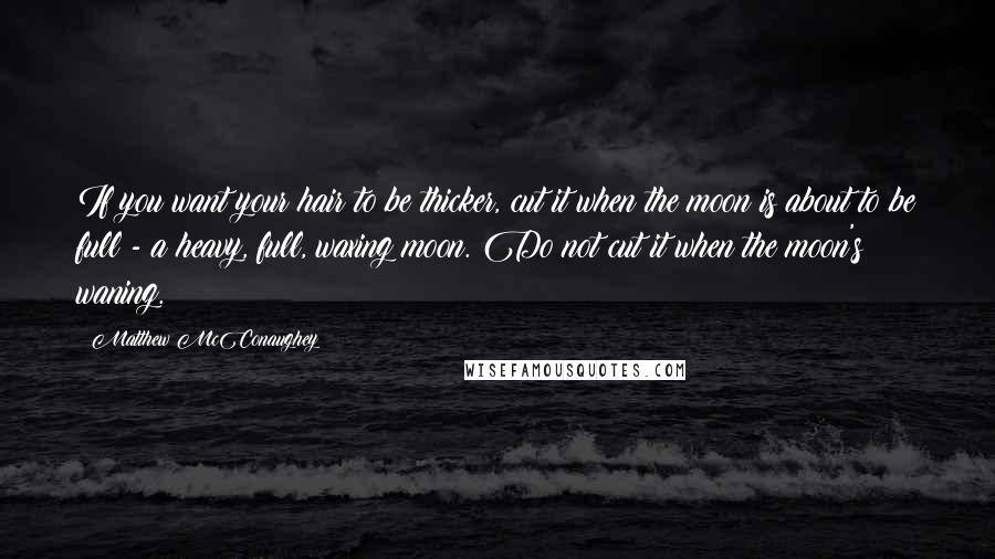 Matthew McConaughey Quotes: If you want your hair to be thicker, cut it when the moon is about to be full - a heavy, full, waxing moon. Do not cut it when the moon's waning.