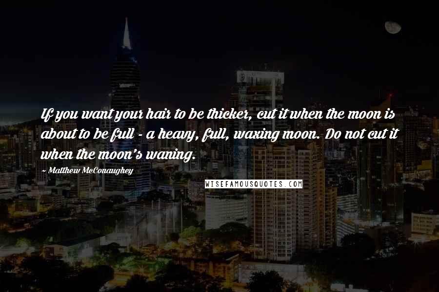 Matthew McConaughey Quotes: If you want your hair to be thicker, cut it when the moon is about to be full - a heavy, full, waxing moon. Do not cut it when the moon's waning.