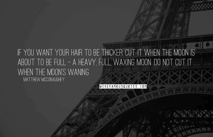 Matthew McConaughey Quotes: If you want your hair to be thicker, cut it when the moon is about to be full - a heavy, full, waxing moon. Do not cut it when the moon's waning.