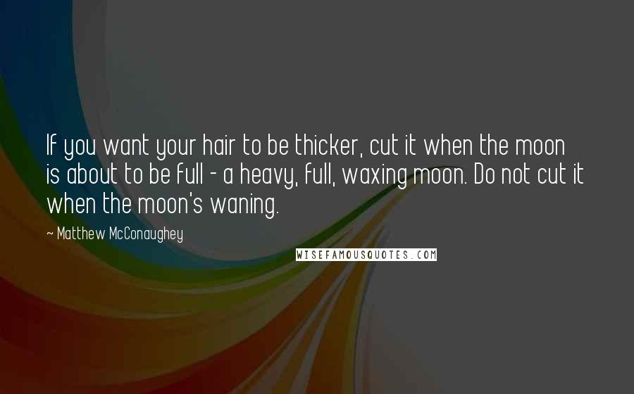 Matthew McConaughey Quotes: If you want your hair to be thicker, cut it when the moon is about to be full - a heavy, full, waxing moon. Do not cut it when the moon's waning.