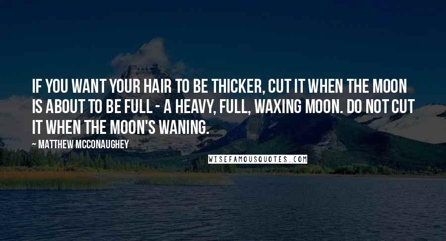 Matthew McConaughey Quotes: If you want your hair to be thicker, cut it when the moon is about to be full - a heavy, full, waxing moon. Do not cut it when the moon's waning.