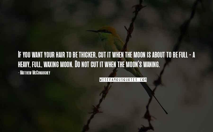 Matthew McConaughey Quotes: If you want your hair to be thicker, cut it when the moon is about to be full - a heavy, full, waxing moon. Do not cut it when the moon's waning.