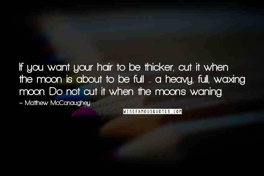 Matthew McConaughey Quotes: If you want your hair to be thicker, cut it when the moon is about to be full - a heavy, full, waxing moon. Do not cut it when the moon's waning.