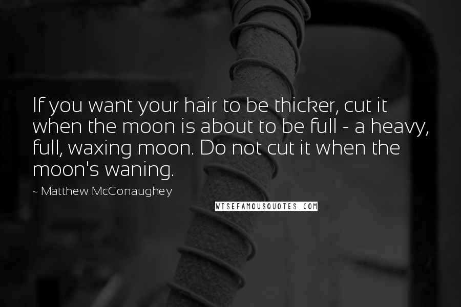 Matthew McConaughey Quotes: If you want your hair to be thicker, cut it when the moon is about to be full - a heavy, full, waxing moon. Do not cut it when the moon's waning.