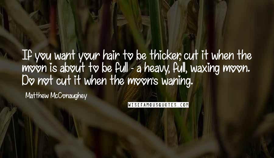 Matthew McConaughey Quotes: If you want your hair to be thicker, cut it when the moon is about to be full - a heavy, full, waxing moon. Do not cut it when the moon's waning.