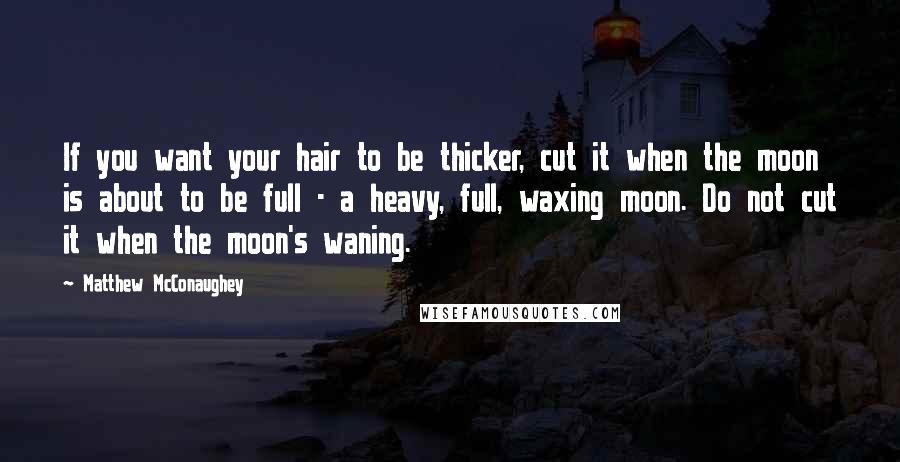 Matthew McConaughey Quotes: If you want your hair to be thicker, cut it when the moon is about to be full - a heavy, full, waxing moon. Do not cut it when the moon's waning.