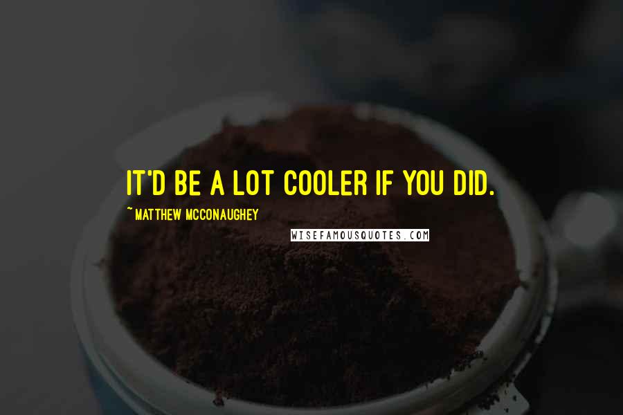 Matthew McConaughey Quotes: It'd Be a Lot Cooler If You Did.