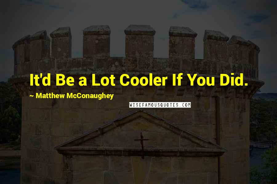 Matthew McConaughey Quotes: It'd Be a Lot Cooler If You Did.